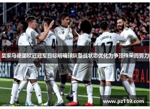 皇家马德里欧冠冠军目标明确球队备战状态优化为争顶殊荣而努力