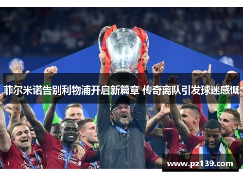 菲尔米诺告别利物浦开启新篇章 传奇离队引发球迷感慨